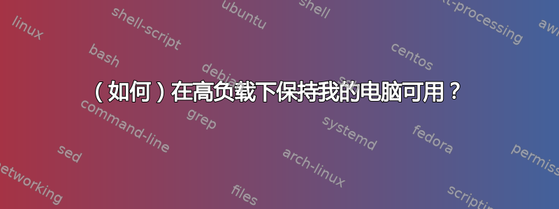 （如何）在高负载下保持我的电脑可用？