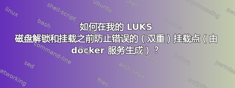 如何在我的 LUKS 磁盘解锁和挂载之前防止错误的（双重）挂载点（由 docker 服务生成）？