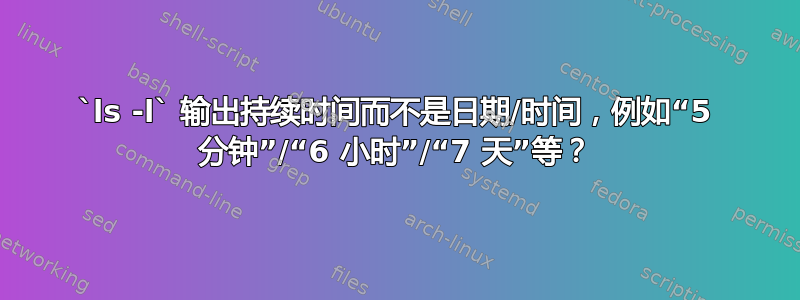 `ls -l` 输出持续时间而不是日期/时间，例如“5 分钟”/“6 小时”/“7 天”等？