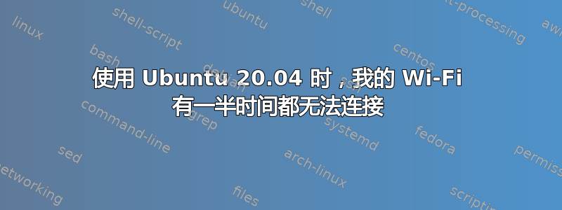 使用 Ubuntu 20.04 时，我的 Wi-Fi 有一半时间都无法连接