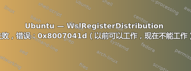 Ubuntu — WslRegisterDistribution 失败，错误：0x8007041d（以前可以工作，现在不能工作）