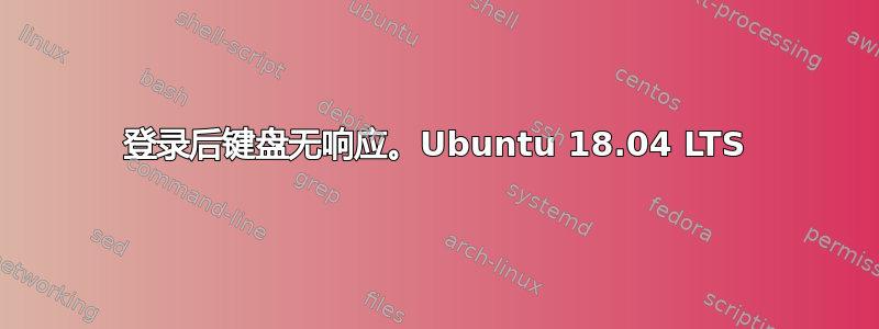 登录后键盘无响应。Ubuntu 18.04 LTS