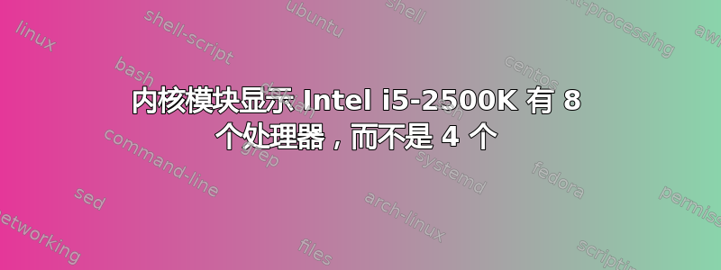 内核模块显示 Intel i5-2500K 有 8 个处理器，而不是 4 个