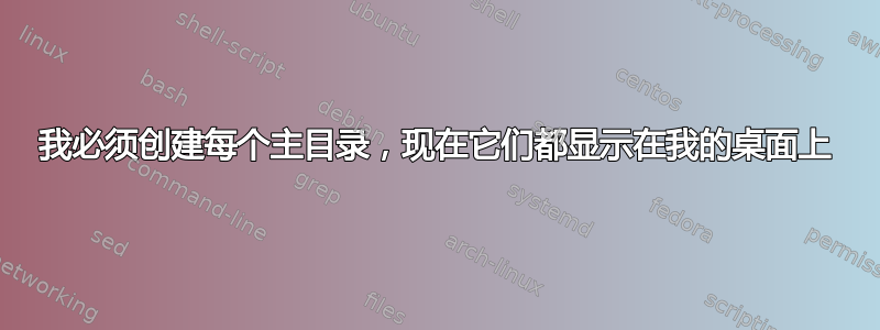 我必须创建每个主目录，现在它们都显示在我的桌面上