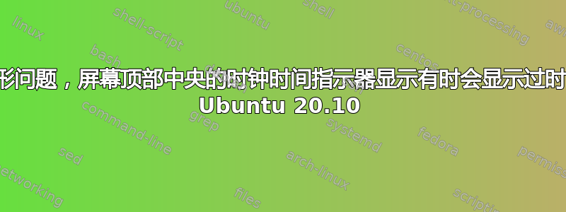 由于图形问题，屏幕顶部中央的时钟时间指示器显示有时会显示过时的时间 Ubuntu 20.10