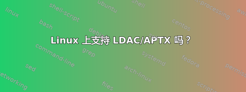 Linux 上支持 LDAC/APTX 吗？