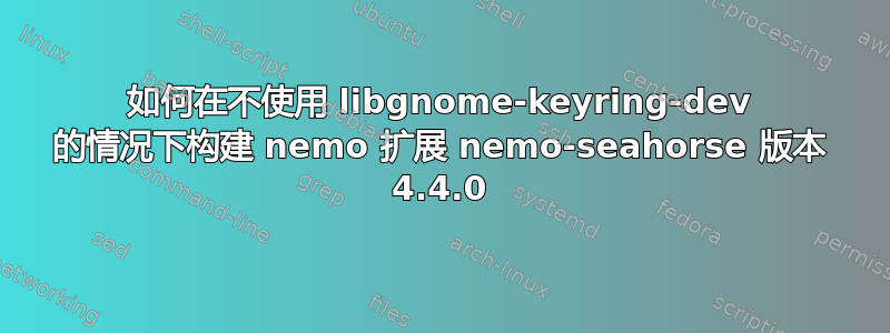 如何在不使用 libgnome-keyring-dev 的情况下构建 nemo 扩展 nemo-seahorse 版本 4.4.0