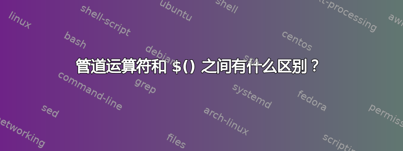 管道运算符和 $() 之间有什么区别？