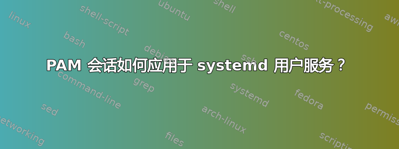 PAM 会话如何应用于 systemd 用户服务？