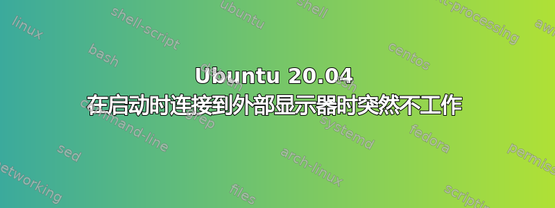 Ubuntu 20.04 在启动时连接到外部显示器时突然不工作