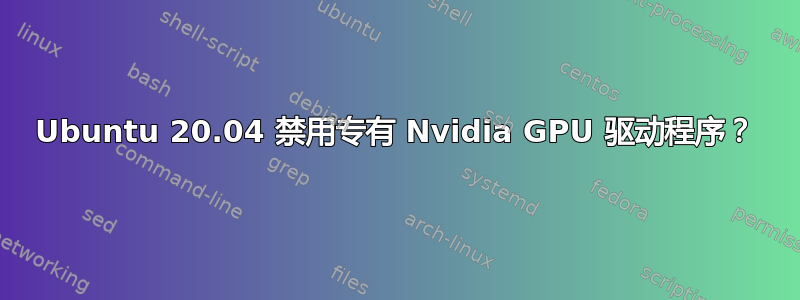 Ubuntu 20.04 禁用专有 Nvidia GPU 驱动程序？