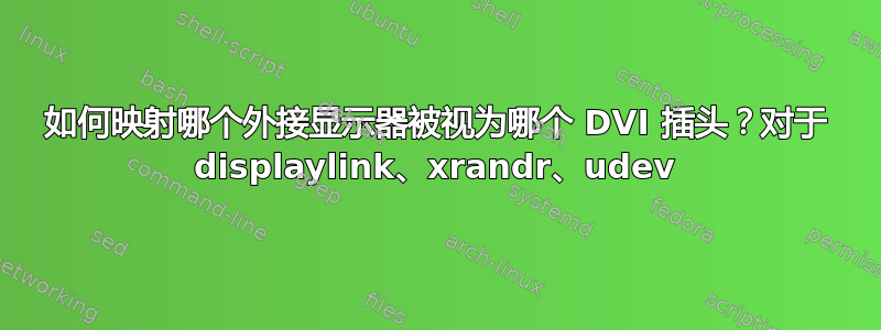 如何映射哪个外接显示器被视为哪个 DVI 插头？对于 displaylink、xrandr、udev