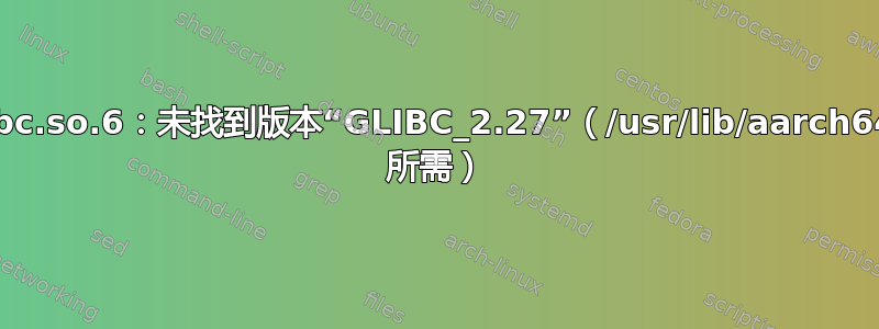 apt：/lib/aarch64-linux-gnu/libc.so.6：未找到版本“GLIBC_2.27”（/usr/lib/aarch64-linux-gnu/libapt-pkg.so.5.0 所需）