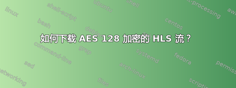 如何下载 AES 128 加密的 HLS 流？