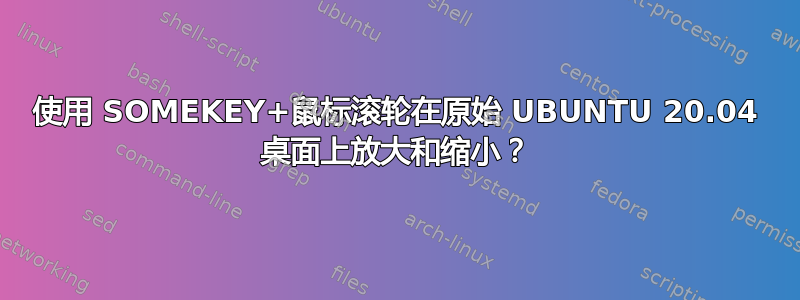 使用 SOMEKEY+鼠标滚轮在原始 UBUNTU 20.04 桌面上放大和缩小？