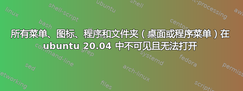 所有菜单、图标、程序和文件夹（桌面或程序菜单）在 ubuntu 20.04 中不可见且无法打开