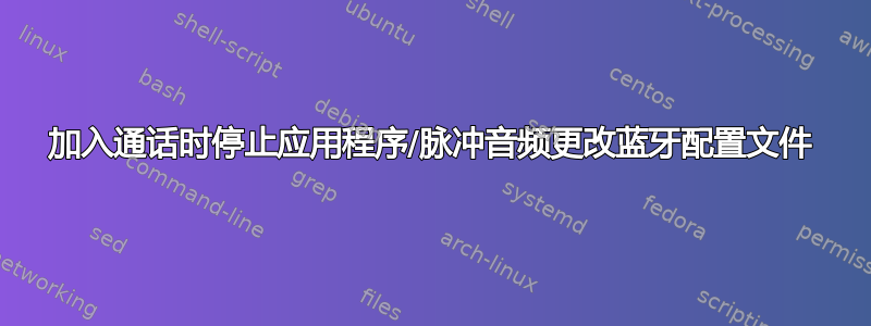 加入通话时停止应用程序/脉冲音频更改蓝牙配置文件