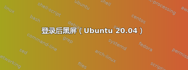 登录后黑屏（Ubuntu 20.04）