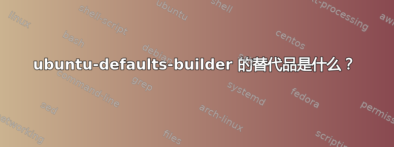 ubuntu-defaults-builder 的替代品是什么？