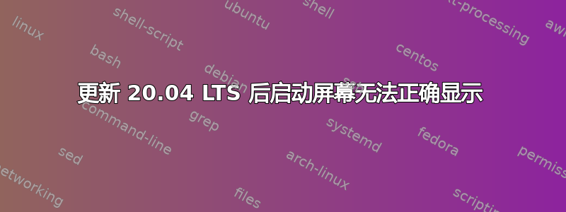 更新 20.04 LTS 后启动屏幕无法正确显示