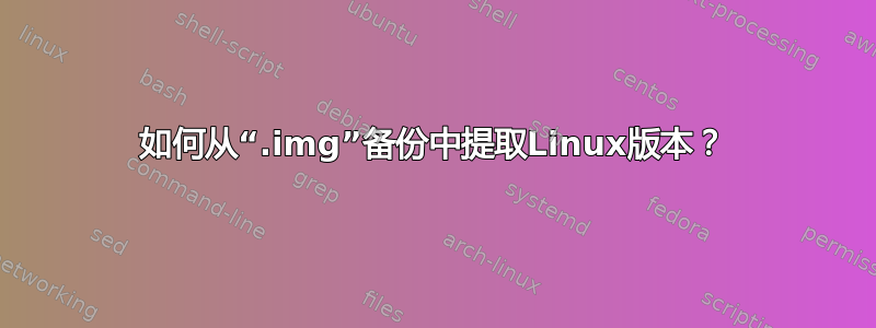 如何从“.img”备份中提取Linux版本？