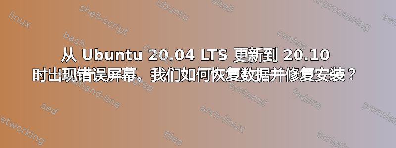 从 Ubuntu 20.04 LTS 更新到 20.10 时出现错误屏幕。我们如何恢复数据并修复安装？