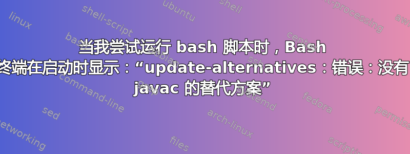 当我尝试运行 bash 脚本时，Bash 终端在启动时显示：“update-alternatives：错误：没有 javac 的替代方案”