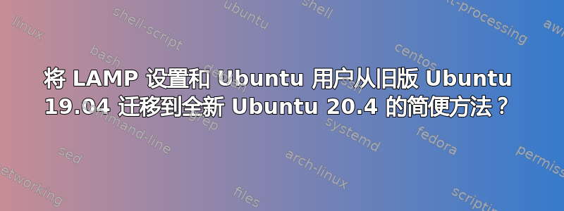 将 LAMP 设置和 Ubuntu 用户从旧版 Ubuntu 19.04 迁移到全新 Ubuntu 20.4 的简便方法？