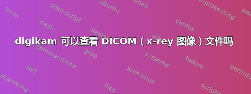 digikam 可以查看 DICOM（x-rey 图像）文件吗