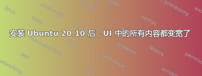 安装 Ubuntu 20.10 后，UI 中的所有内容都变宽了