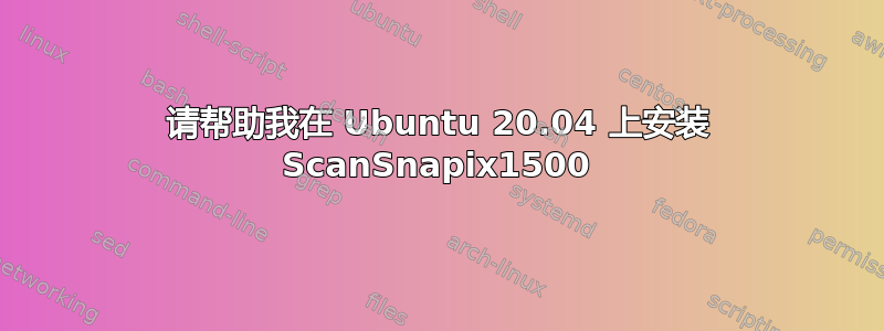 请帮助我在 Ubuntu 20.04 上安装 ScanSnapix1500