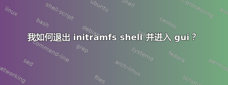 我如何退出 initramfs shell 并进入 gui？