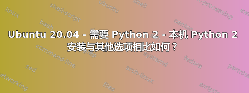 Ubuntu 20.04 - 需要 Python 2 - 本机 Python 2 安装与其他选项相比如何？