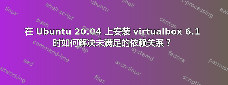 在 Ubuntu 20.04 上安装 virtualbox 6.1 时如何解决未满足的依赖关系？