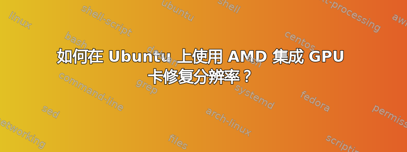 如何在 Ubuntu 上使用 AMD 集成 GPU 卡修复分辨率？