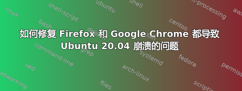 如何修复 Firefox 和 Google Chrome 都导致 Ubuntu 20.04 崩溃的问题