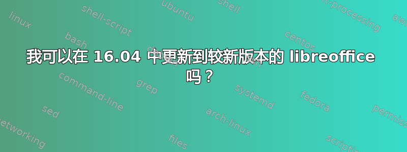 我可以在 16.04 中更新到较新版本的 libreoffice 吗？