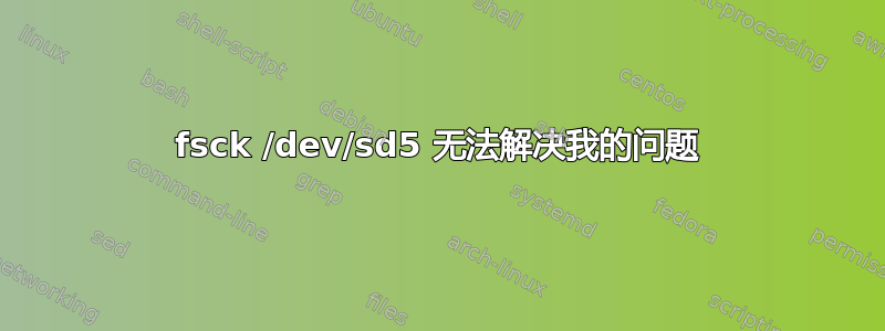 fsck /dev/sd5 无法解决我的问题