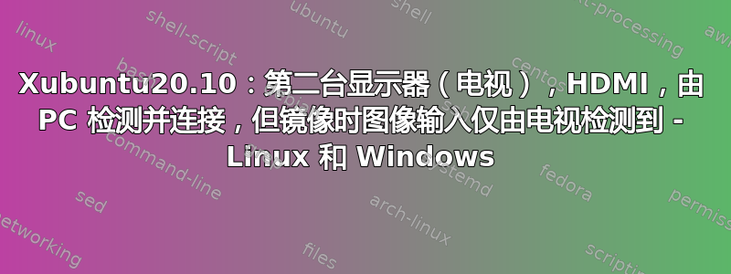 Xubuntu20.10：第二台显示器（电视），HDMI，由 PC 检测并连接，但镜像时图像输入仅由电视检测到 - Linux 和 Windows