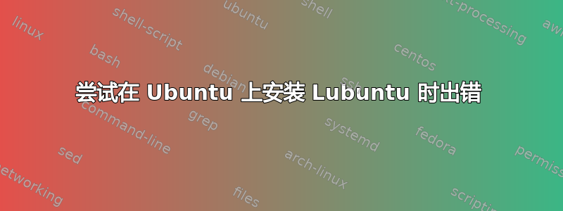 尝试在 Ubuntu 上安装 Lubuntu 时出错