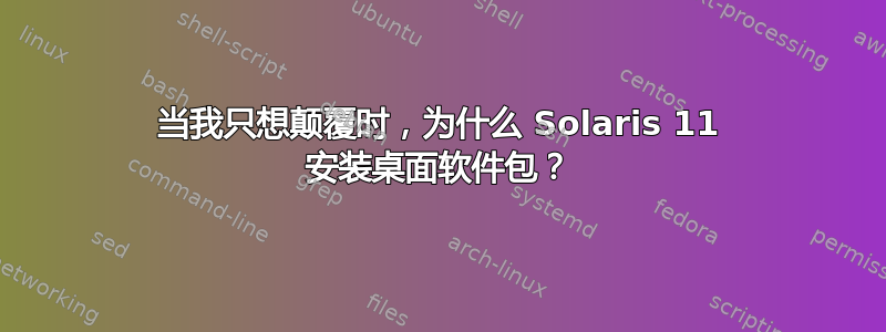 当我只想颠覆时，为什么 Solaris 11 安装桌面软件包？