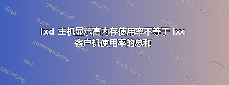 lxd 主机显示高内存使用率不等于 lxc 客户机使用率的总和