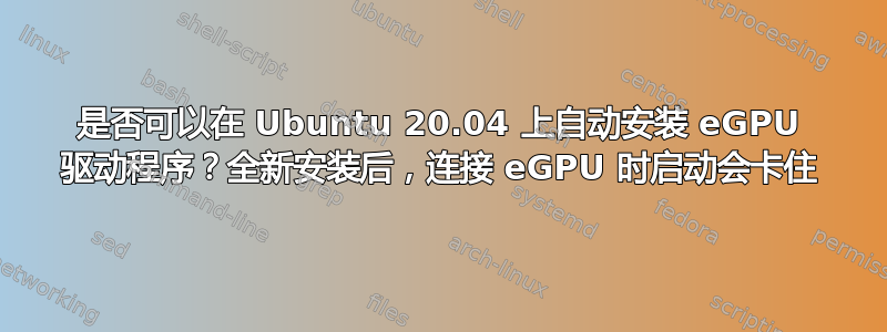 是否可以在 Ubuntu 20.04 上自动安装 eGPU 驱动程序？全新安装后，连接 eGPU 时启动会卡住