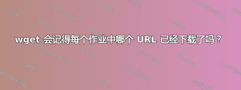 wget 会记得每个作业中哪个 URL 已经下载了吗？