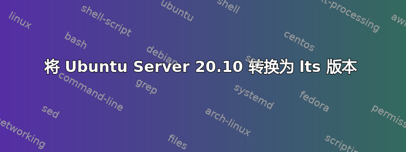 将 Ubuntu Server 20.10 转换为 lts 版本