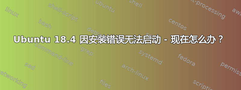 Ubuntu 18.4 因安装错误无法启动 - 现在怎么办？