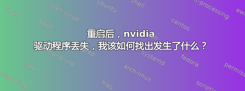 重启后，nvidia 驱动程序丢失，我该如何找出发生了什么？