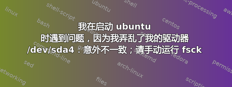 我在启动 ubuntu 时遇到问题，因为我弄乱了我的驱动器 /dev/sda4：意外不一致；请手动运行 fsck