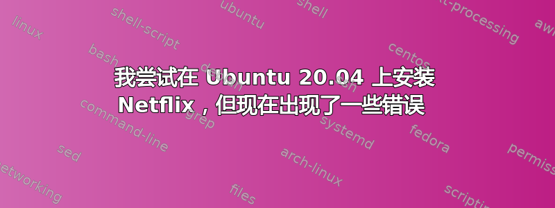 我尝试在 Ubuntu 20.04 上安装 Netflix，但现在出现了一些错误 