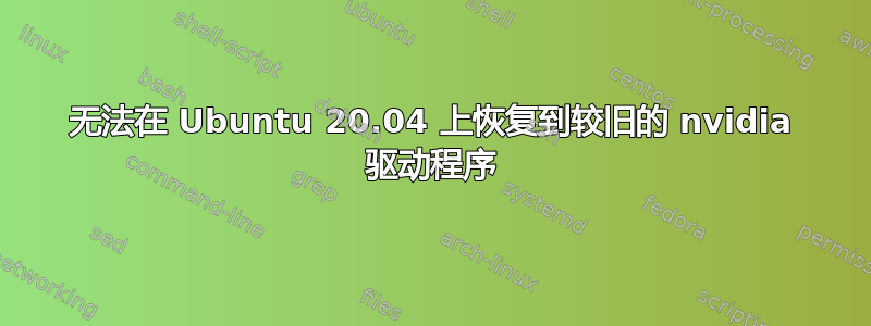 无法在 Ubuntu 20.04 上恢复到较旧的 nvidia 驱动程序